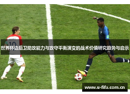 世界杯边后卫助攻能力与攻守平衡演变的战术价值研究趋势与启示 世界杯边后卫助攻能力与攻守平衡演变的战术价值研究趋势与启示